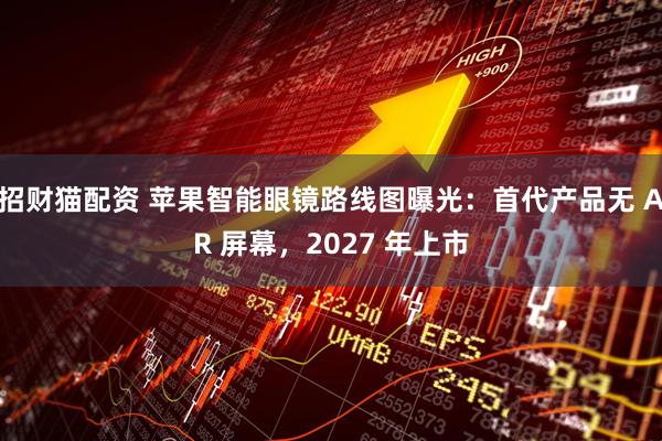 招财猫配资 苹果智能眼镜路线图曝光：首代产品无 AR 屏幕，2027 年上市