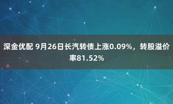 深金优配 9月26日长汽转债上涨0.09%,转股溢价率81.52%