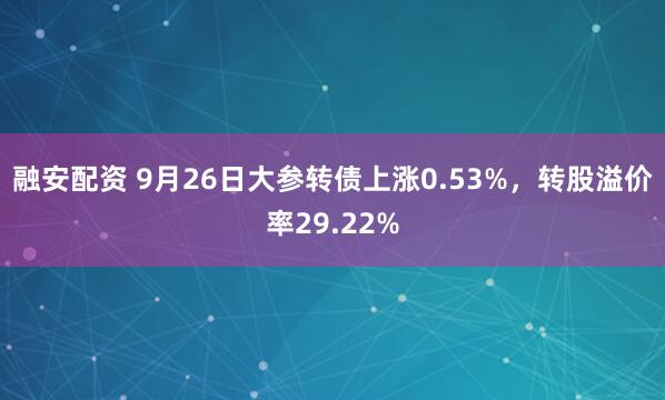 融安配资 9月26日大参转债上涨0.53%，转股溢价率29.22%