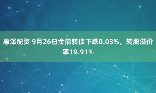 惠泽配资 9月26日金能转债下跌0.03%,转股溢价率19.91%