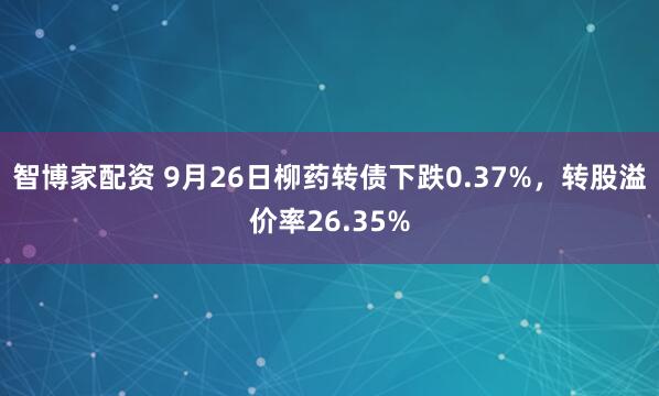 智博家配资 9月26日柳药转债下跌0.37%,转股溢价率26.35%