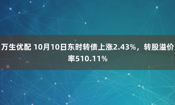 万生优配 10月10日东时转债上涨2.43%，转股溢价率510.11%