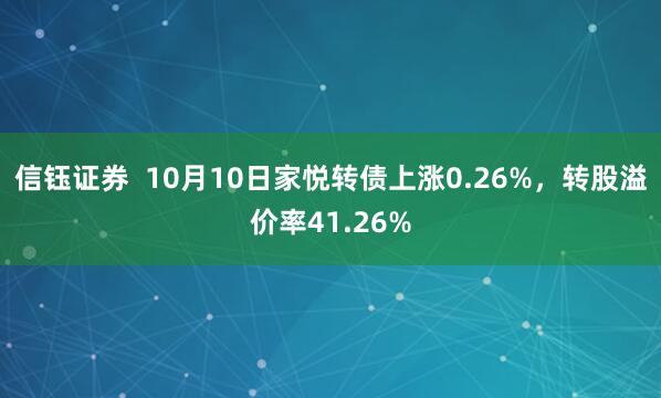 信钰证券  10月10日家悦转债上涨0.26%，转股溢价率41.26%