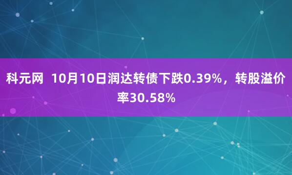 科元网  10月10日润达转债下跌0.39%，转股溢价率30.58%