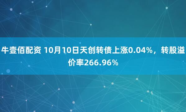 牛壹佰配资 10月10日天创转债上涨0.04%，转股溢价率266.96%