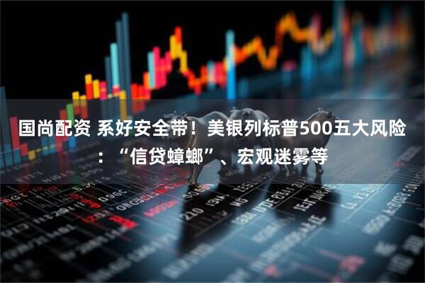 国尚配资 系好安全带!美银列标普500五大风险:“信贷蟑螂”、宏观迷雾等