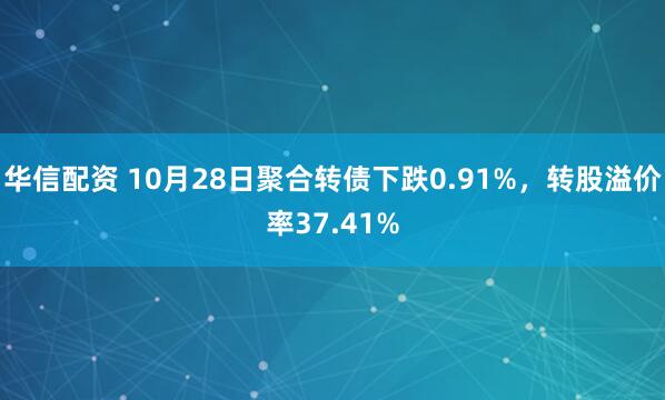 华信配资 10月28日聚合转债下跌0.91%，转股溢价率37.41%