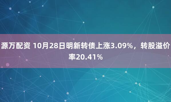 源万配资 10月28日明新转债上涨3.09%,转股溢价率20.41%