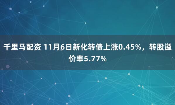 千里马配资 11月6日新化转债上涨0.45%，转股溢价率5.77%