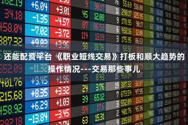 还能配资平台 《职业短线交易》打板和顺大趋势的操作情况---交易那些事儿