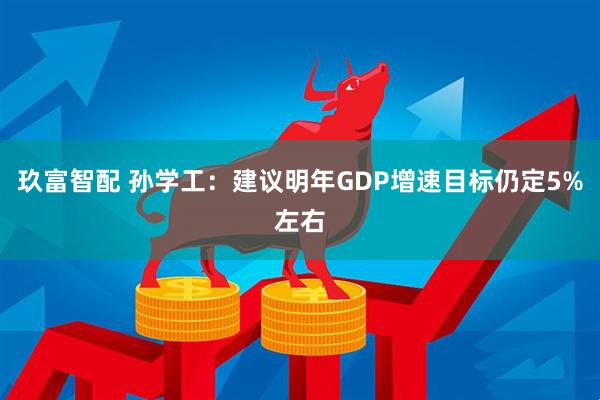 玖富智配 孙学工：建议明年GDP增速目标仍定5%左右
