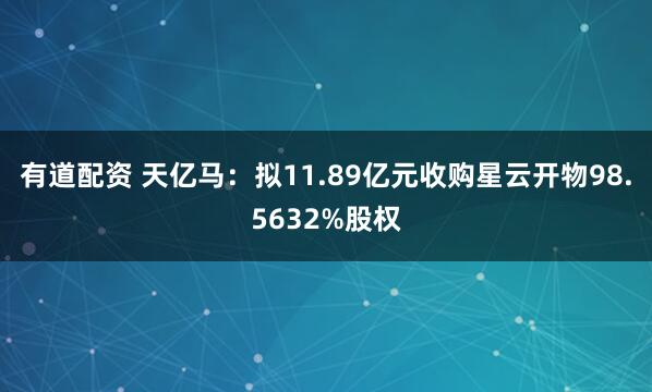 有道配资 天亿马：拟11.89亿元收购星云开物98.5632%股权