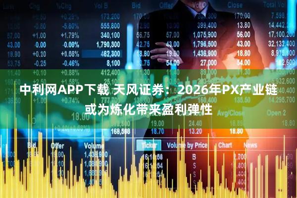 中利网APP下载 天风证券：2026年PX产业链或为炼化带来盈利弹性