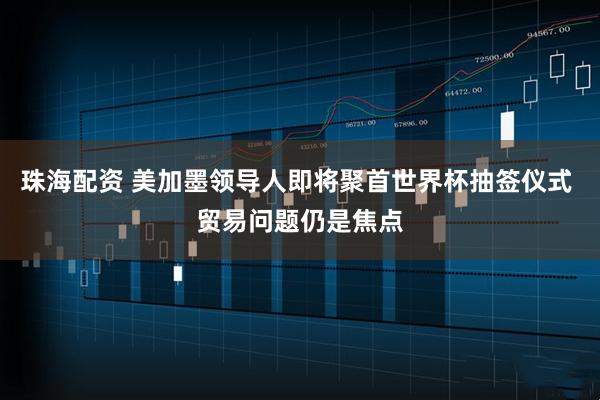 珠海配资 美加墨领导人即将聚首世界杯抽签仪式 贸易问题仍是焦点