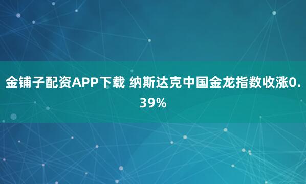 金铺子配资APP下载 纳斯达克中国金龙指数收涨0.39%