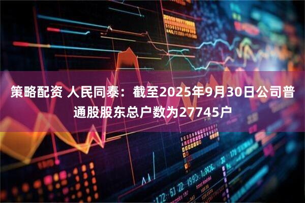 策略配资 人民同泰：截至2025年9月30日公司普通股股东总户数为27745户