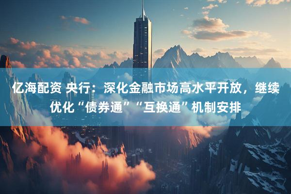亿海配资 央行：深化金融市场高水平开放，继续优化“债券通”“互换通”机制安排