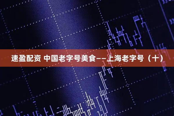 速盈配资 中国老字号美食——上海老字号（十）