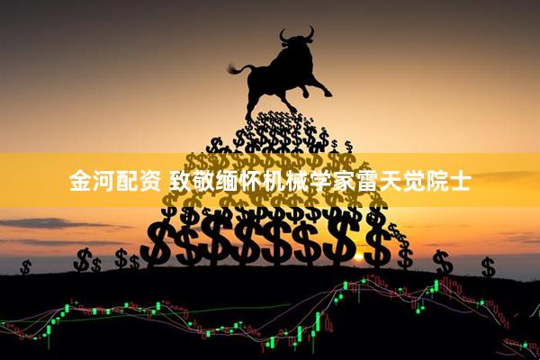 金河配资 致敬缅怀机械学家雷天觉院士