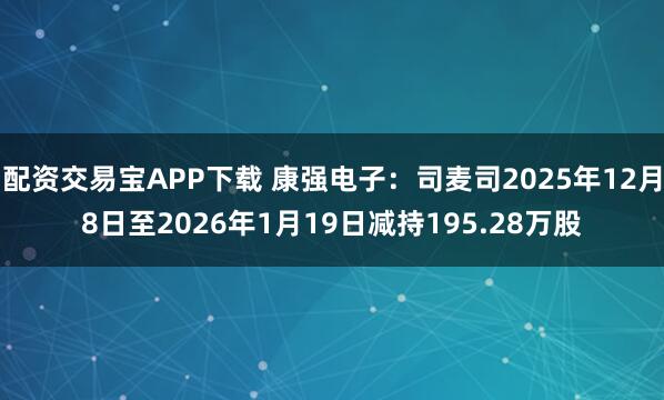 配资交易宝APP下载 康强电子：司麦司2025年12月8日至2026年1月19日减持195.28万股