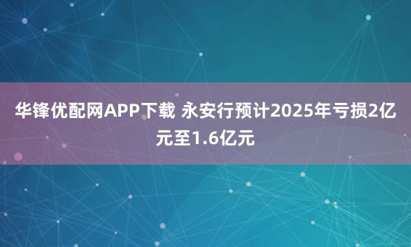 华锋优配网APP下载 永安行预计2025年亏损2亿元至1.6亿元