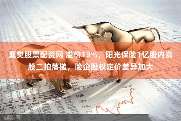 襄樊股票配资网 溢价18%，阳光保险1亿股内资股二拍落槌，险企股权定价差异加大