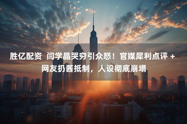 胜亿配资  闫学晶哭穷引众怒！官媒犀利点评 + 网友扔酱抵制，人设彻底崩塌
