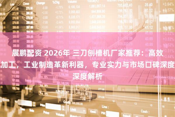 展鹏配资 2026年 三刀刨槽机厂家推荐：高效精准加工，工业制造革新利器，专业实力与市场口碑深度解析