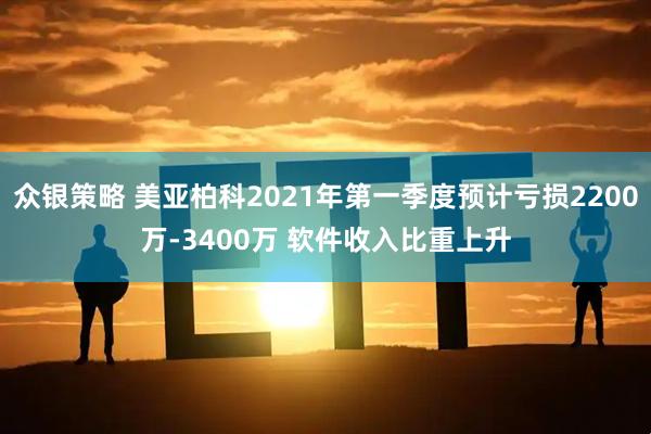 众银策略 美亚柏科2021年第一季度预计亏损2200万-3400万 软件收入比重上升