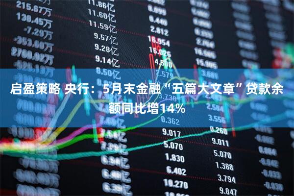 启盈策略 央行：5月末金融“五篇大文章”贷款余额同比增14%