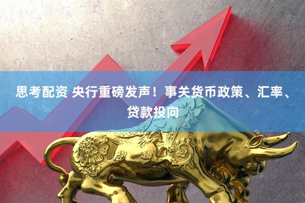 思考配资 央行重磅发声！事关货币政策、汇率、贷款投向