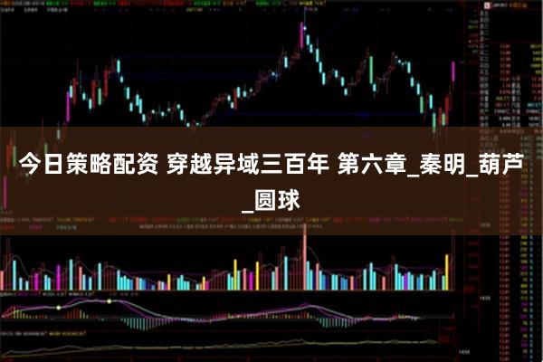 今日策略配资 穿越异域三百年 第六章_秦明_葫芦_圆球