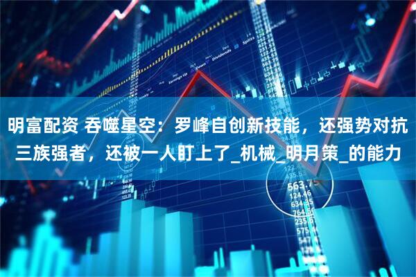 明富配资 吞噬星空:罗峰自创新技能,还强势对抗三族强者,还被一人盯上了_机械_明月策_的能力