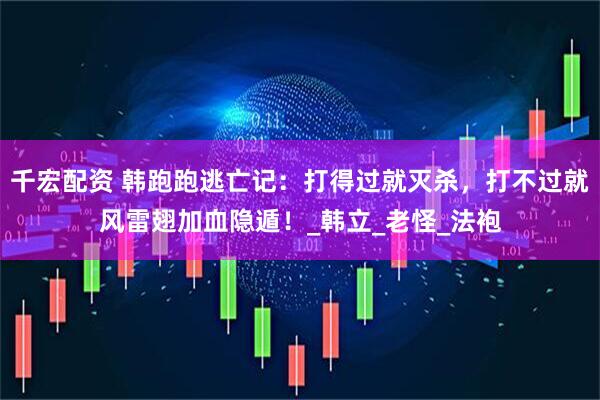 千宏配资 韩跑跑逃亡记:打得过就灭杀,打不过就风雷翅加血隐遁!_韩立_老怪_法袍