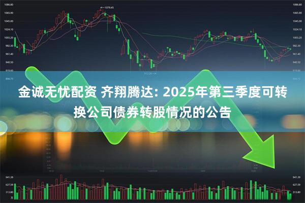 金诚无忧配资 齐翔腾达: 2025年第三季度可转换公司债券转股情况的公告