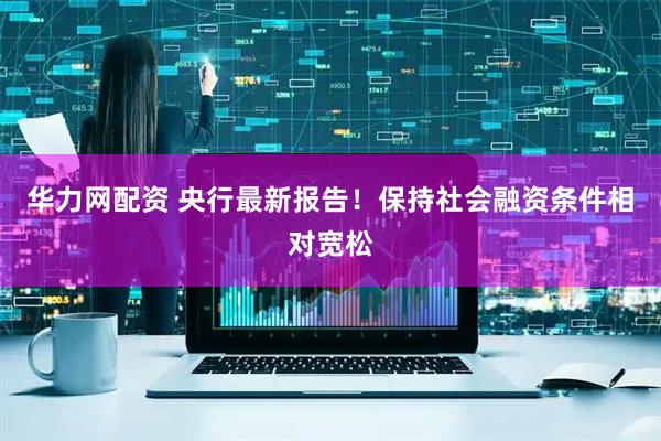 华力网配资 央行最新报告！保持社会融资条件相对宽松