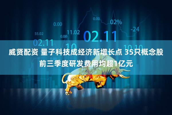 威贤配资 量子科技成经济新增长点 35只概念股前三季度研发费用均超1亿元