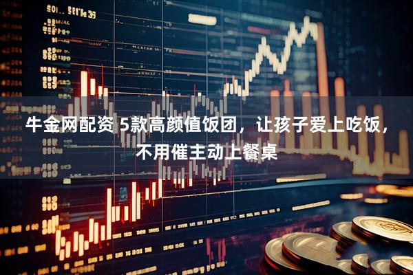 牛金网配资 5款高颜值饭团，让孩子爱上吃饭，不用催主动上餐桌