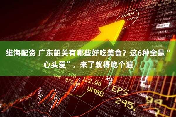 维海配资 广东韶关有哪些好吃美食？这6种全是“心头爱”，来了就得吃个遍