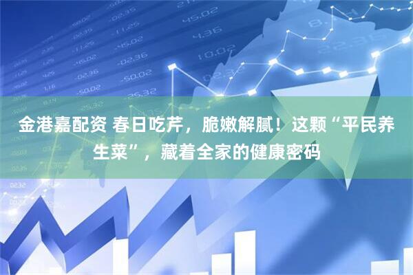 金港嘉配资 春日吃芹，脆嫩解腻！这颗“平民养生菜”，藏着全家的健康密码