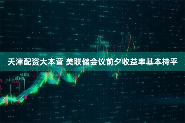 天津配资大本营 美联储会议前夕收益率基本持平