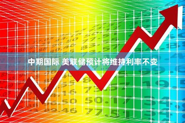 中期国际 美联储预计将维持利率不变