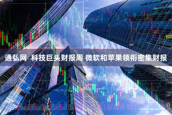 通弘网  科技巨头财报周 微软和苹果领衔密集财报